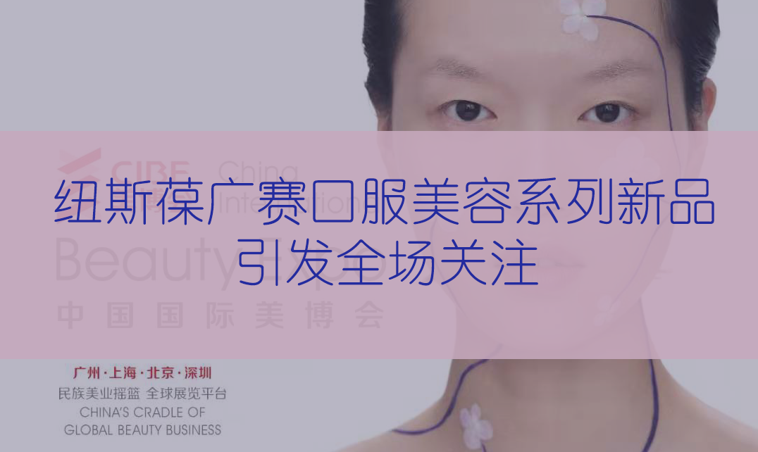 新品首發(fā) | 第56屆CIBE美博會(huì)，紐斯葆廣賽完滿(mǎn)收官